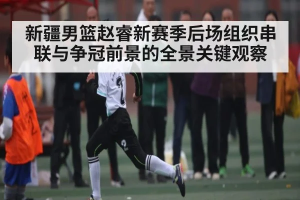 新疆男篮赵睿新赛季后场组织串联与争冠前景的全景关键观察 | KAIYUN SPORTS