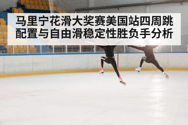 马里宁花滑大奖赛美国站四周跳配置与自由滑稳定性胜负手分析（KAIYUN SPORTS）